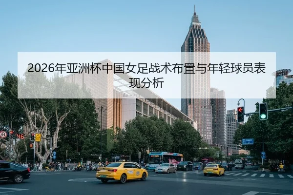 2026年亚洲杯中国女足战术布置与年轻球员表现分析