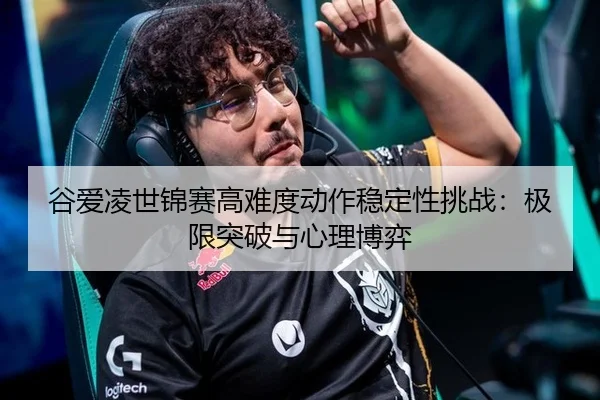 谷爱凌世锦赛高难度动作稳定性挑战：极限突破与心理博弈