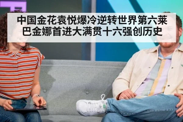 中国金花袁悦爆冷逆转世界第六莱巴金娜首进大满贯十六强创历史