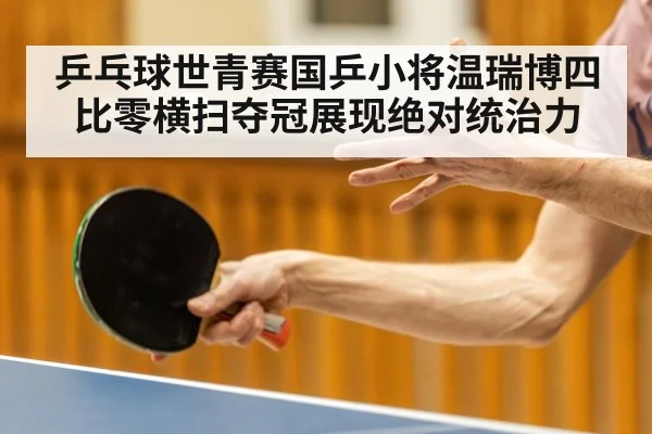 乒乓球世青赛国乒小将温瑞博四比零横扫夺冠展现绝对统治力