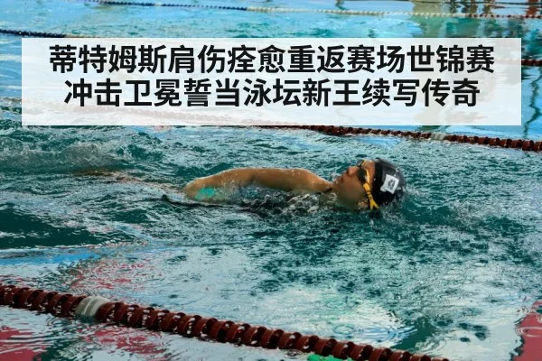 蒂特姆斯肩伤痊愈重返赛场世锦赛冲击卫冕誓当泳坛新王续写传奇