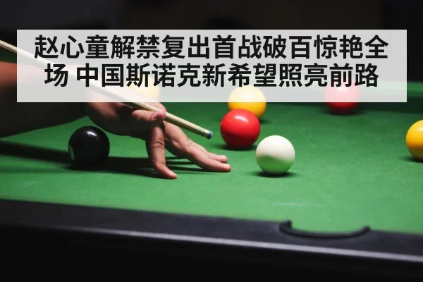 赵心童解禁复出首战破百惊艳全场 中国斯诺克新希望照亮前路