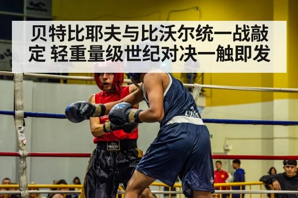 贝特比耶夫与比沃尔统一战敲定 轻重量级世纪对决一触即发