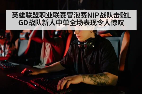 英雄联盟职业联赛冒泡赛NIP战队击败LGD战队新人中单全场表现令人惊叹