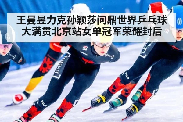 王曼昱力克孙颖莎问鼎世界乒乓球大满贯北京站女单冠军荣耀封后