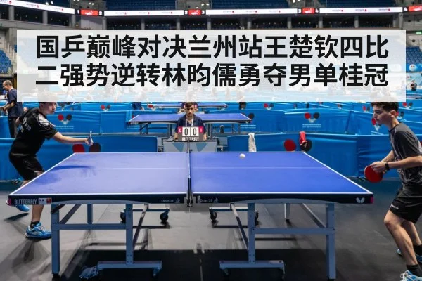 国乒巅峰对决兰州站王楚钦四比二强势逆转林昀儒勇夺男单桂冠