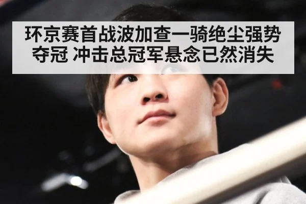 环京赛首战波加查一骑绝尘强势夺冠 冲击总冠军悬念已然消失